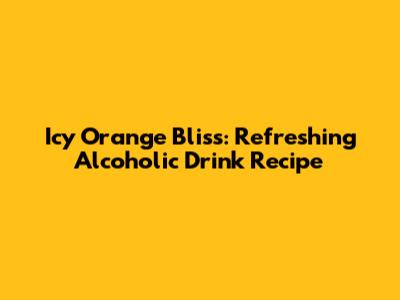Icy Orange Bliss: Refreshing Alcoholic Drink Recipe