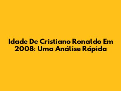 Idade De Cristiano Ronaldo Em 2008: Uma Análise Rápida