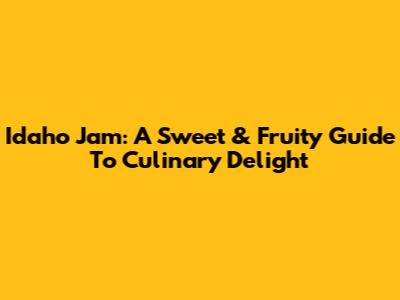 Idaho Jam: A Sweet & Fruity Guide To Culinary Delight