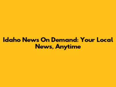Idaho News On Demand: Your Local News, Anytime