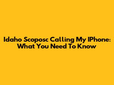 Idaho Scoposc Calling My IPhone: What You Need To Know