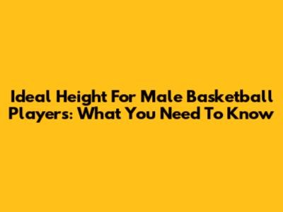 Ideal Height For Male Basketball Players: What You Need To Know