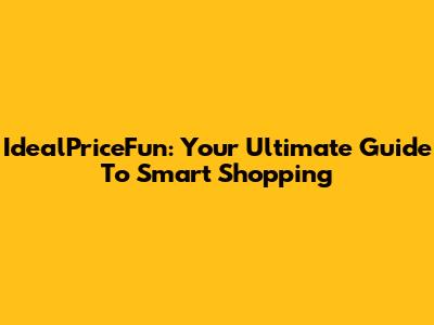 IdealPriceFun: Your Ultimate Guide To Smart Shopping