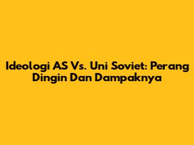 Ideologi AS Vs. Uni Soviet: Perang Dingin Dan Dampaknya