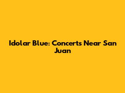 Idolar Blue: Concerts Near San Juan