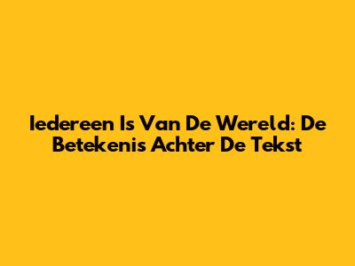 Iedereen Is Van De Wereld: De Betekenis Achter De Tekst