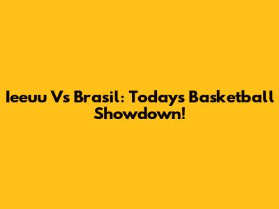 Ieeuu Vs Brasil: Today's Basketball Showdown!