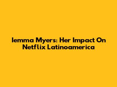 Iemma Myers: Her Impact On Netflix Latinoamerica