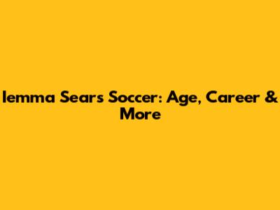Iemma Sears Soccer: Age, Career & More