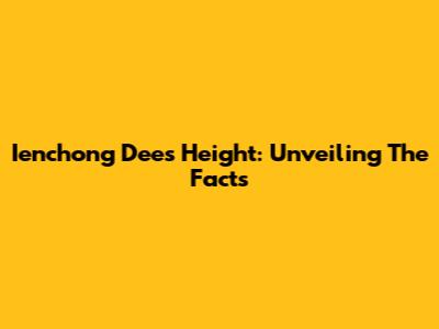 Ienchong Dee's Height: Unveiling The Facts