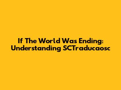 If The World Was Ending: Understanding SCTraducaosc