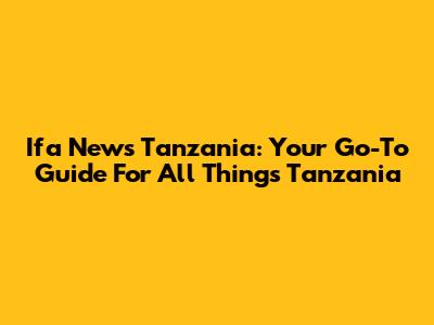 Ifa News Tanzania: Your Go-To Guide For All Things Tanzania
