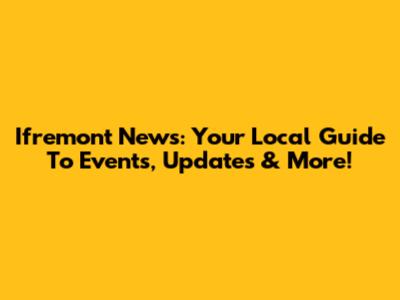 Ifremont News: Your Local Guide To Events, Updates & More!