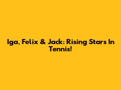 Iga, Felix & Jack: Rising Stars In Tennis!