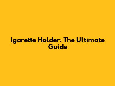 Igarette Holder: The Ultimate Guide