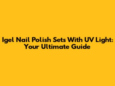 Igel Nail Polish Sets With UV Light: Your Ultimate Guide