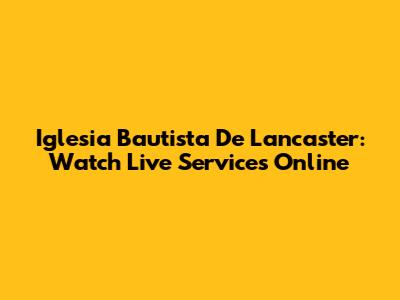Iglesia Bautista De Lancaster: Watch Live Services Online