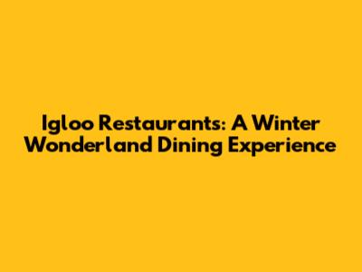 Igloo Restaurants: A Winter Wonderland Dining Experience