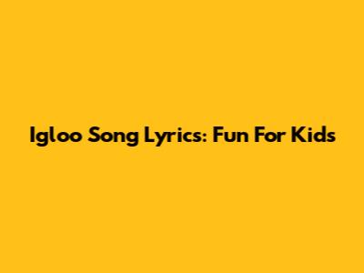 Igloo Song Lyrics: Fun For Kids