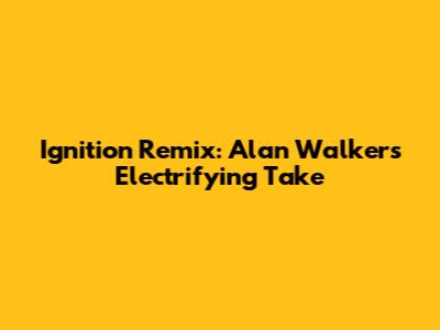 Ignition Remix: Alan Walker's Electrifying Take