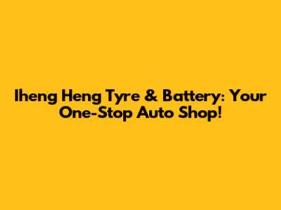 Iheng Heng Tyre & Battery: Your One-Stop Auto Shop!