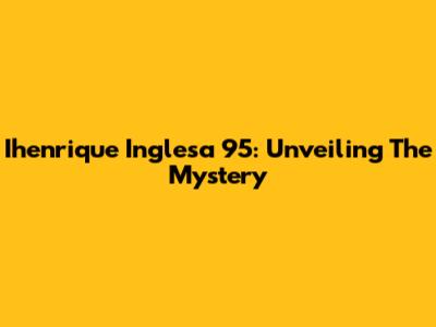 Ihenrique Inglesa 95: Unveiling The Mystery