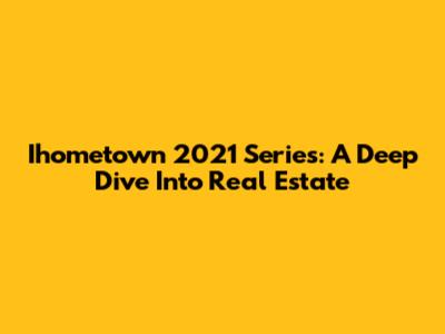 Ihometown 2021 Series: A Deep Dive Into Real Estate