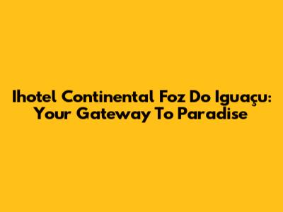 Ihotel Continental Foz Do Iguaçu: Your Gateway To Paradise