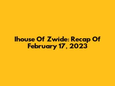 Ihouse Of Zwide: Recap Of February 17, 2023