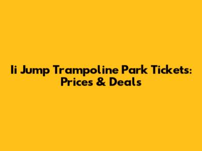 Ii Jump Trampoline Park Tickets: Prices & Deals