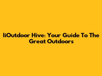 IiOutdoor Hive: Your Guide To The Great Outdoors