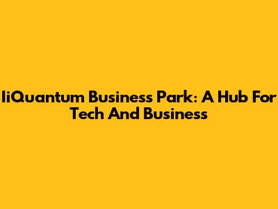 IiQuantum Business Park: A Hub For Tech And Business