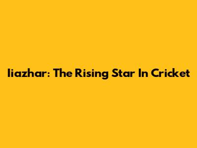 Iiazhar: The Rising Star In Cricket