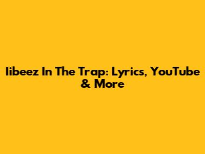 Iibeez In The Trap: Lyrics, YouTube & More