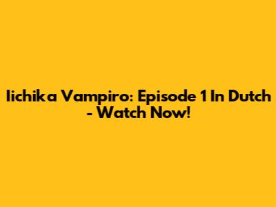 Iichika Vampiro: Episode 1 In Dutch - Watch Now!