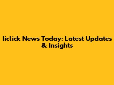 Iiclick News Today: Latest Updates & Insights