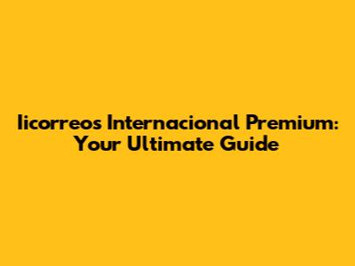 Iicorreos Internacional Premium: Your Ultimate Guide