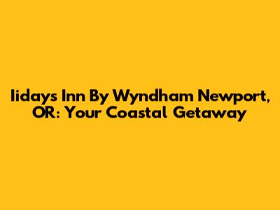 Iidays Inn By Wyndham Newport, OR: Your Coastal Getaway