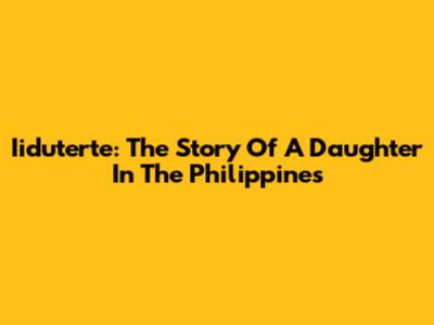 Iiduterte: The Story Of A Daughter In The Philippines