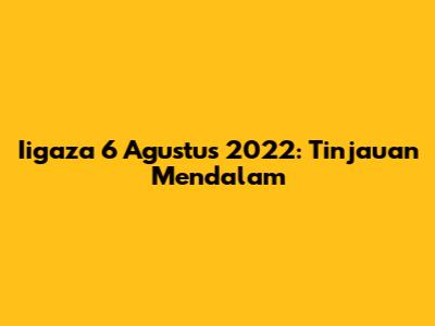 Iigaza 6 Agustus 2022: Tinjauan Mendalam