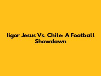 Iigor Jesus Vs. Chile: A Football Showdown