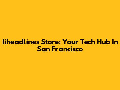 Iiheadlines Store: Your Tech Hub In San Francisco