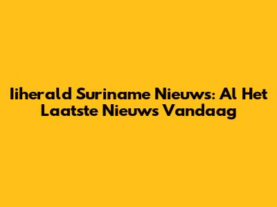 Iiherald Suriname Nieuws: Al Het Laatste Nieuws Vandaag