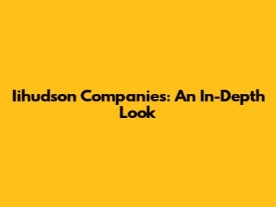 Iihudson Companies: An In-Depth Look