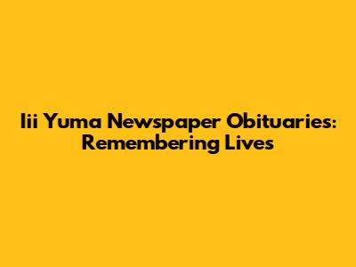 Iii Yuma Newspaper Obituaries: Remembering Lives
