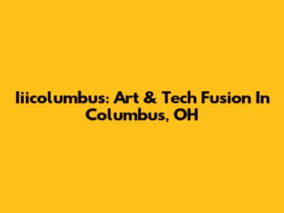 Iiicolumbus: Art & Tech Fusion In Columbus, OH