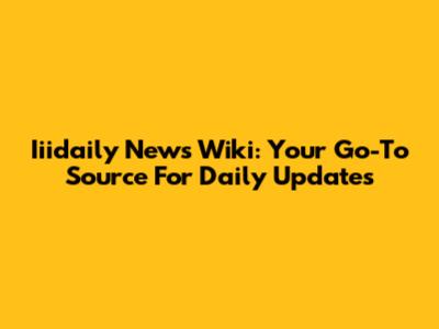 Iiidaily News Wiki: Your Go-To Source For Daily Updates