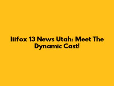 Iiifox 13 News Utah: Meet The Dynamic Cast!