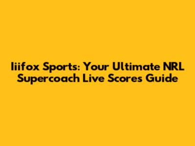 Iiifox Sports: Your Ultimate NRL Supercoach Live Scores Guide