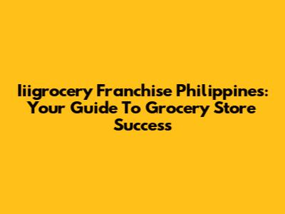 Iiigrocery Franchise Philippines: Your Guide To Grocery Store Success